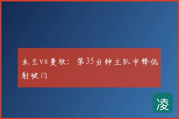 米兰vs曼联：第35分钟主队中锋低射破门