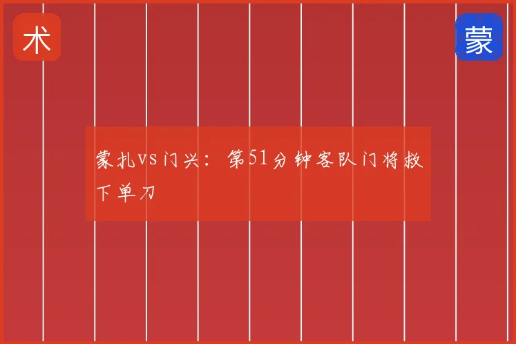 蒙扎vs门兴：第51分钟客队门将救下单刀