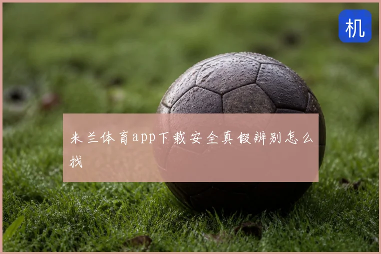 米兰体育app下载安全真假辨别怎么找