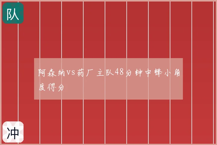 阿森纳vs药厂主队48分钟中锋小角度得分