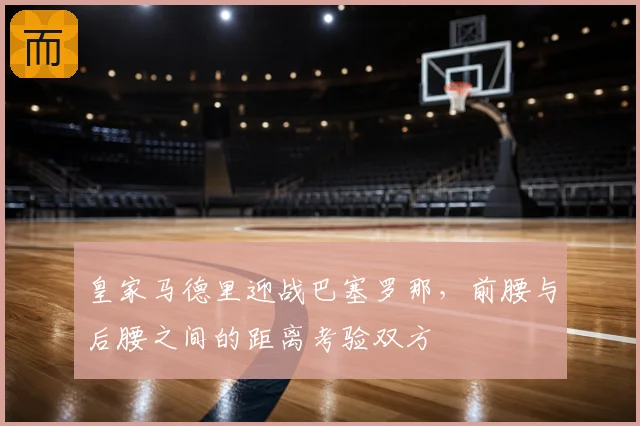 皇家马德里迎战巴塞罗那，前腰与后腰之间的距离考验双方