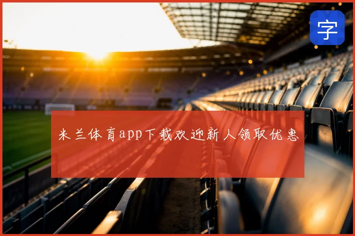 米兰体育app下载欢迎新人领取优惠