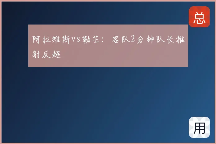 阿拉维斯vs勒芒：客队2分钟队长推射反超